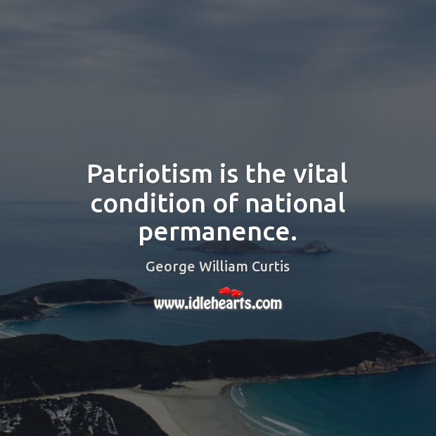 Patriotism is the vital condition of national permanence. George William Curtis Picture Quote
