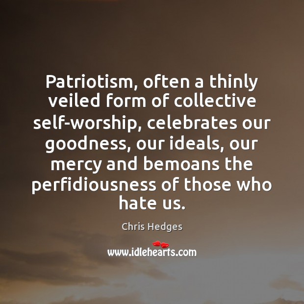 Patriotism, often a thinly veiled form of collective self-worship, celebrates our goodness, Chris Hedges Picture Quote