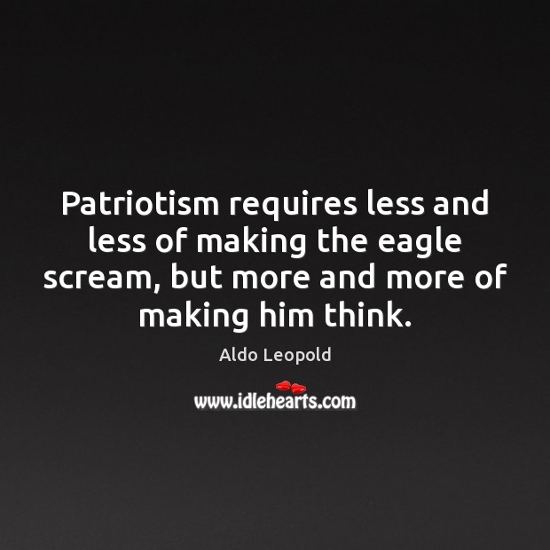 Patriotism requires less and less of making the eagle scream, but more Aldo Leopold Picture Quote