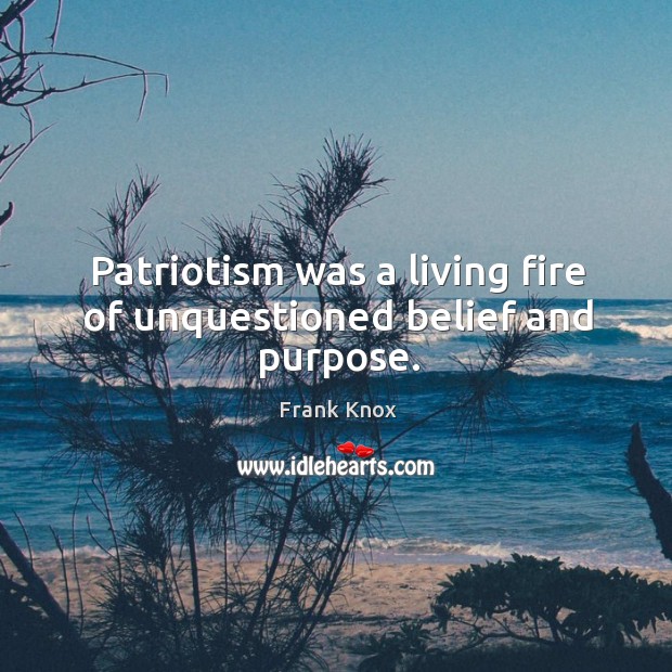 Patriotism was a living fire of unquestioned belief and purpose. Frank Knox Picture Quote