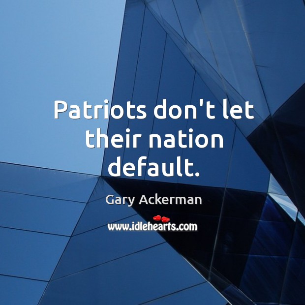 Patriots don’t let their nation default. Gary Ackerman Picture Quote