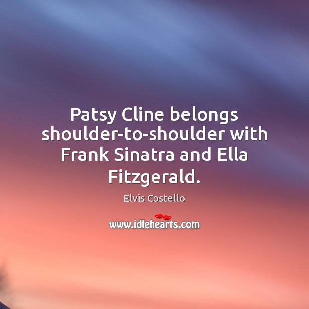 Patsy Cline belongs shoulder-to-shoulder with Frank Sinatra and Ella Fitzgerald. Elvis Costello Picture Quote