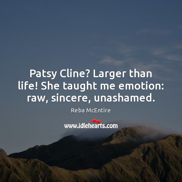 Patsy Cline? Larger than life! She taught me emotion: raw, sincere, unashamed. Reba McEntire Picture Quote