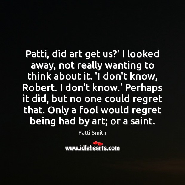 Patti, did art get us?’ I looked away, not really wanting Patti Smith Picture Quote