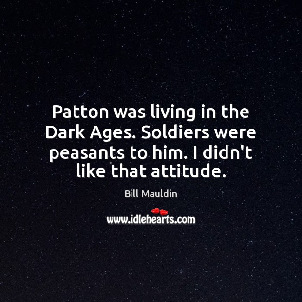 Patton was living in the Dark Ages. Soldiers were peasants to him. 