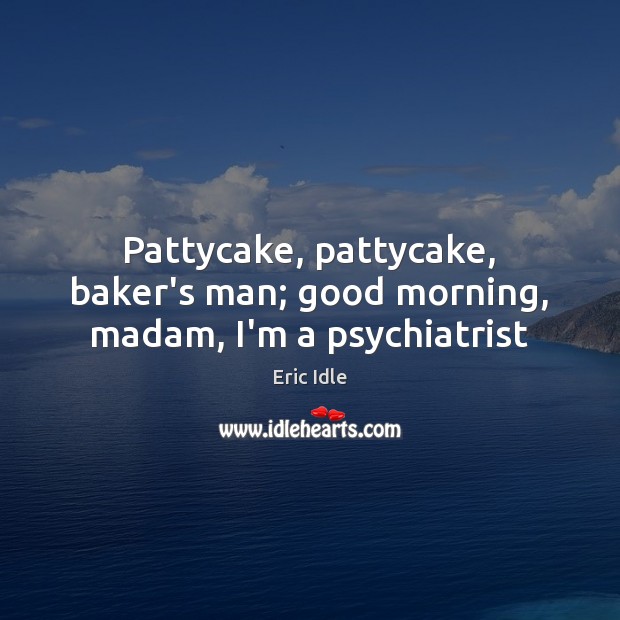 Pattycake, pattycake, baker’s man; good morning, madam, I’m a psychiatrist Eric Idle Picture Quote