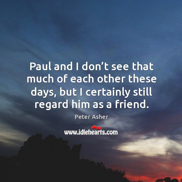 Paul and I don’t see that much of each other these days, but I certainly still regard him as a friend. Peter Asher Picture Quote