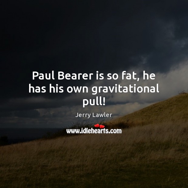 Paul Bearer is so fat, he has his own gravitational pull! Jerry Lawler Picture Quote