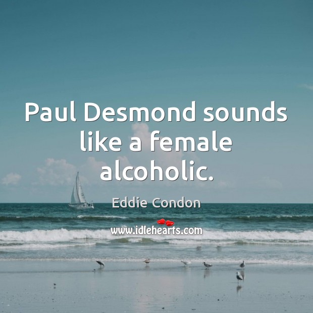 Paul Desmond sounds like a female alcoholic. Eddie Condon Picture Quote
