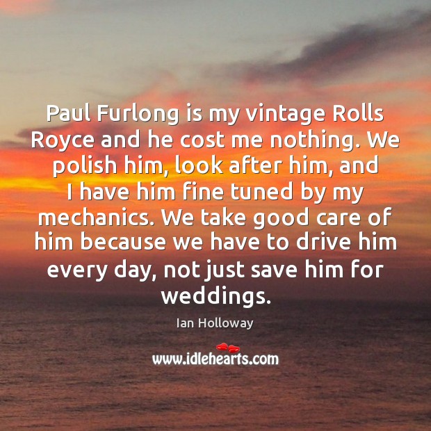 Paul Furlong is my vintage Rolls Royce and he cost me nothing. Driving Quotes Image