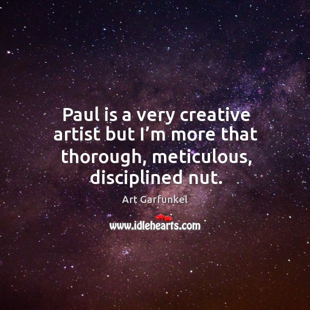Paul is a very creative artist but I’m more that thorough, meticulous, disciplined nut. Art Garfunkel Picture Quote