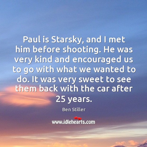 Paul is starsky, and I met him before shooting. He was very kind and encouraged us to go with Ben Stiller Picture Quote