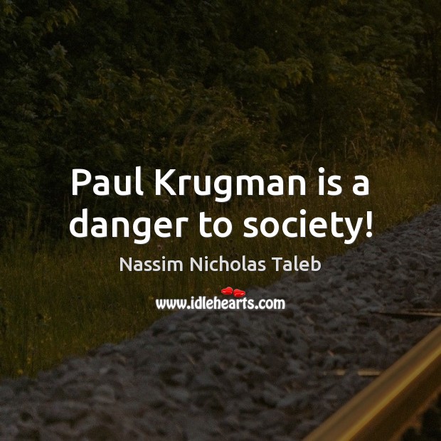 Paul Krugman is a danger to society! Nassim Nicholas Taleb Picture Quote