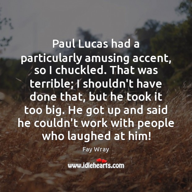 Paul Lucas had a particularly amusing accent, so I chuckled. That was 