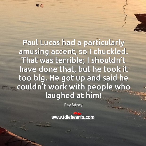 Paul lucas had a particularly amusing accent, so I chuckled. Fay Wray Picture Quote