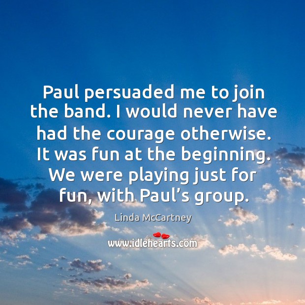 Paul persuaded me to join the band. I would never have had the courage otherwise. It was fun at the beginning. Linda McCartney Picture Quote