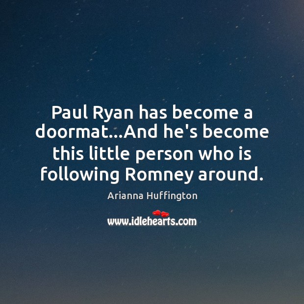 Paul Ryan has become a doormat…And he’s become this little person Arianna Huffington Picture Quote