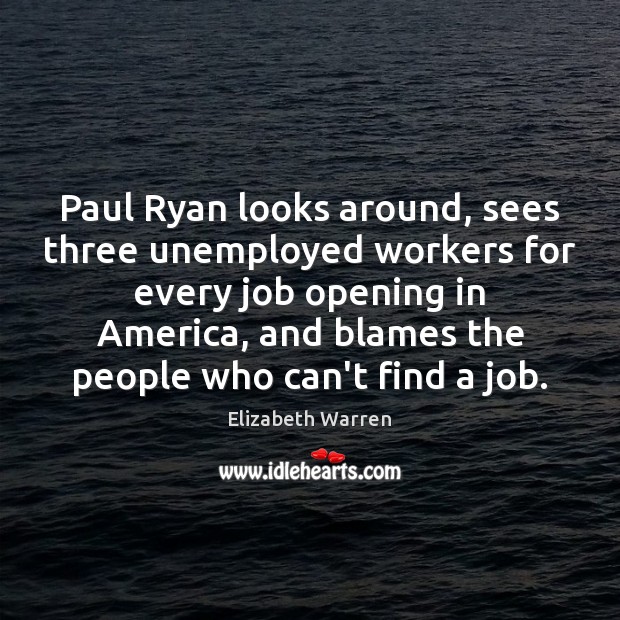 Paul Ryan looks around, sees three unemployed workers for every job opening Elizabeth Warren Picture Quote