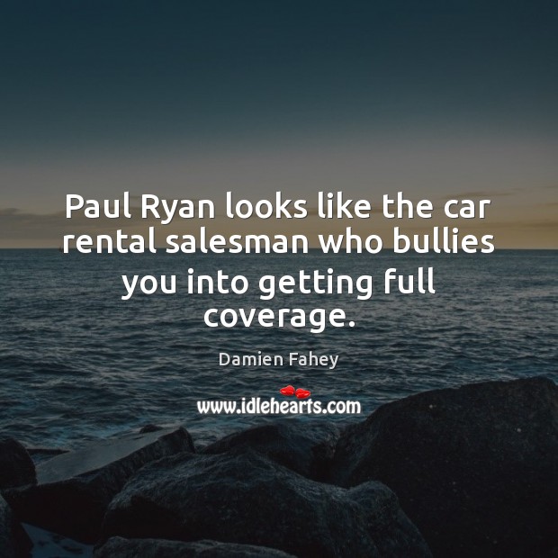 Paul Ryan looks like the car rental salesman who bullies you into getting full coverage. Damien Fahey Picture Quote
