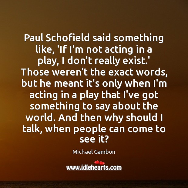 Paul Schofield said something like, ‘If I’m not acting in a play, Michael Gambon Picture Quote