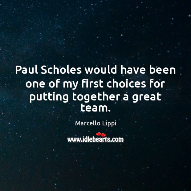 Paul Scholes would have been one of my first choices for putting together a great team. Marcello Lippi Picture Quote