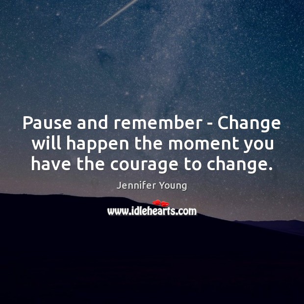 Pause and remember – Change will happen the moment you have the courage to change. Jennifer Young Picture Quote
