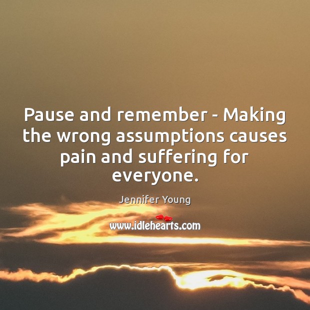 Pause and remember – Making the wrong assumptions causes pain and suffering for everyone. Jennifer Young Picture Quote