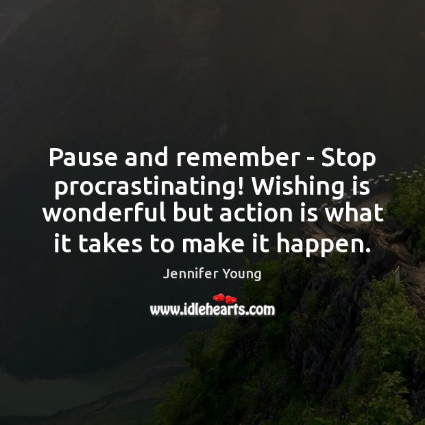 Pause and remember – Stop procrastinating! Wishing is wonderful but action is Jennifer Young Picture Quote