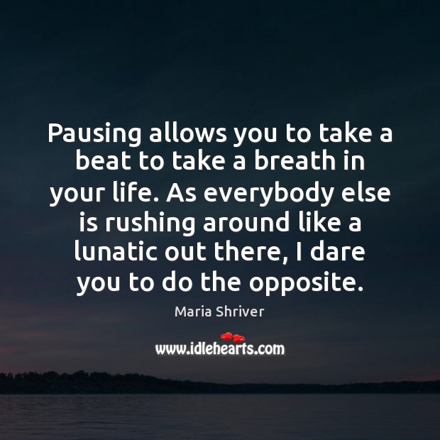 Pausing allows you to take a beat to take a breath in Maria Shriver Picture Quote