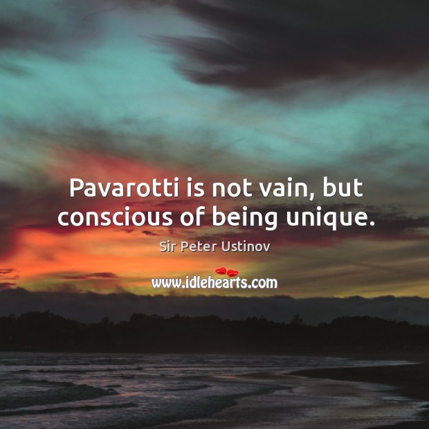Pavarotti is not vain, but conscious of being unique. Sir Peter Ustinov Picture Quote