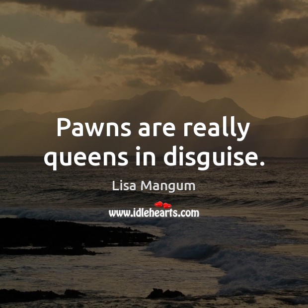 Pawns are really queens in disguise. Lisa Mangum Picture Quote