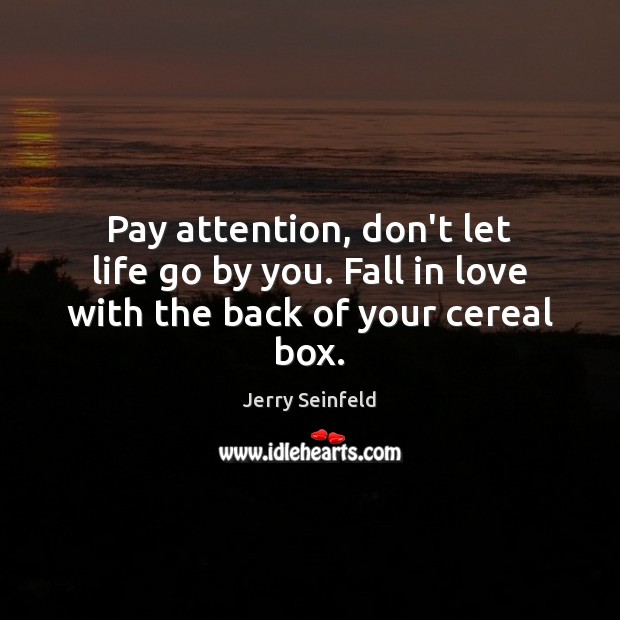 Pay attention, don’t let life go by you. Fall in love with the back of your cereal box. Jerry Seinfeld Picture Quote