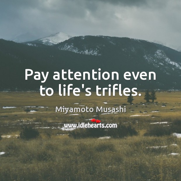 Pay attention even to life’s trifles. Miyamoto Musashi Picture Quote
