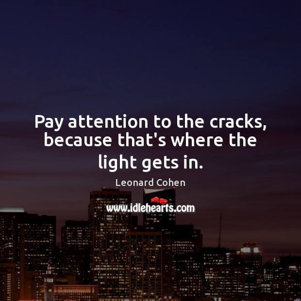 Pay attention to the cracks, because that’s where the light gets in. Leonard Cohen Picture Quote