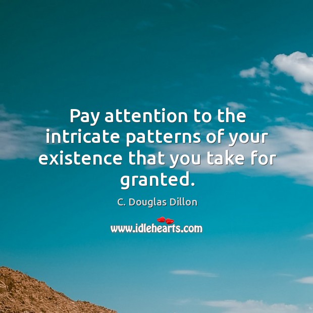 Pay attention to the intricate patterns of your existence that you take for granted. C. Douglas Dillon Picture Quote