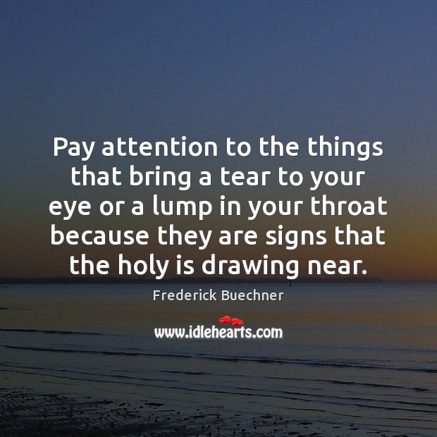 Pay attention to the things that bring a tear to your eye Frederick Buechner Picture Quote