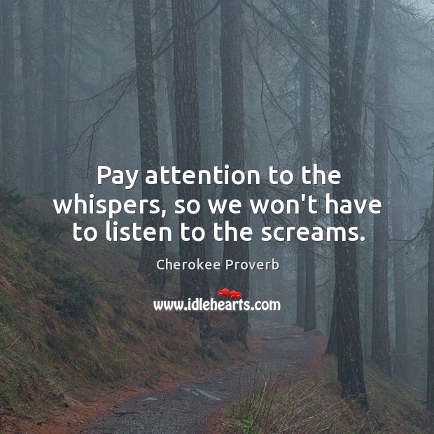 Pay attention to the whispers, so we won’t have to listen to the screams. Image