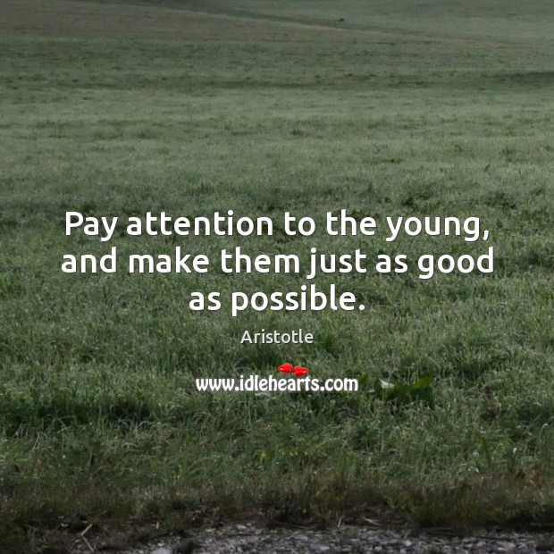 Pay attention to the young, and make them just as good as possible. Image