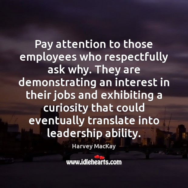 Pay attention to those employees who respectfully ask why. They are demonstrating Harvey MacKay Picture Quote