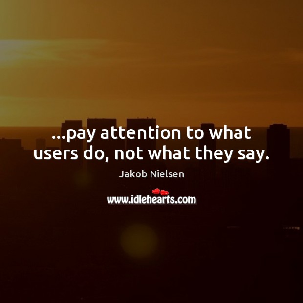 …pay attention to what users do, not what they say. Jakob Nielsen Picture Quote
