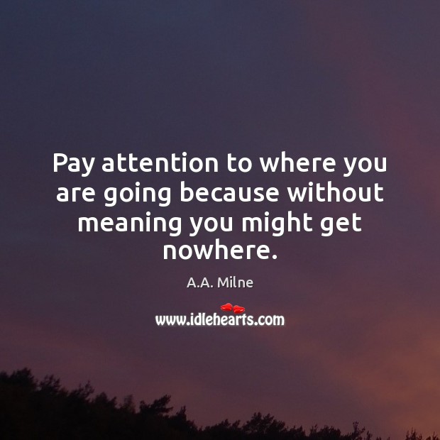 Pay attention to where you are going because without meaning you might get nowhere. A.A. Milne Picture Quote