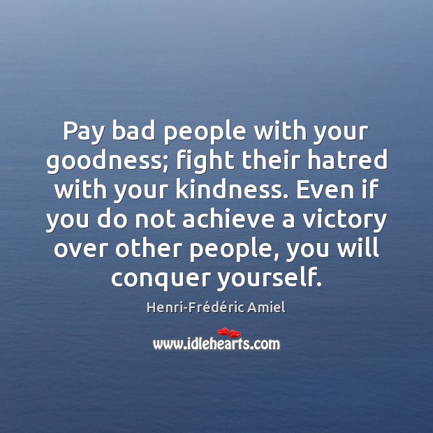 Pay bad people with your goodness; fight their hatred with your kindness. Henri-Frédéric Amiel Picture Quote