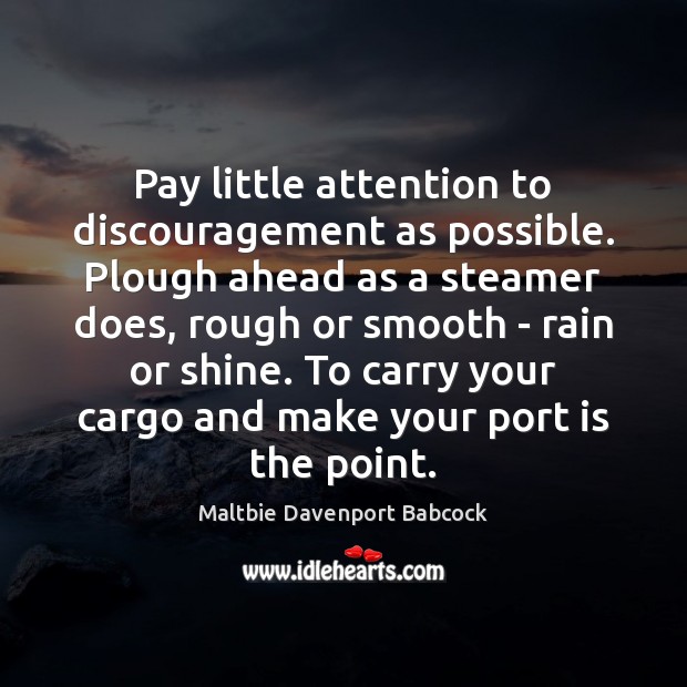 Pay little attention to discouragement as possible. Plough ahead as a steamer Maltbie Davenport Babcock Picture Quote