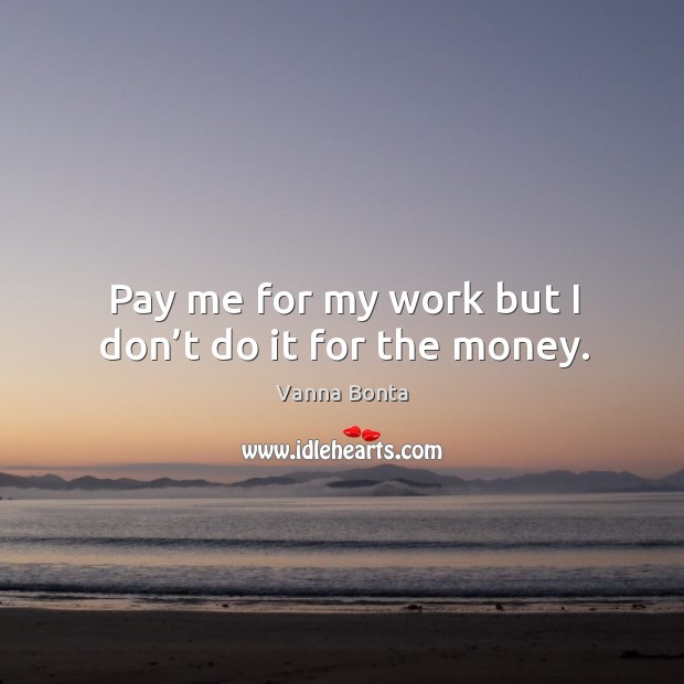 Pay me for my work but I don’t do it for the money. Vanna Bonta Picture Quote