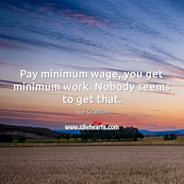 Pay minimum wage, you get minimum work. Nobody seems to get that. Sue Grafton Picture Quote