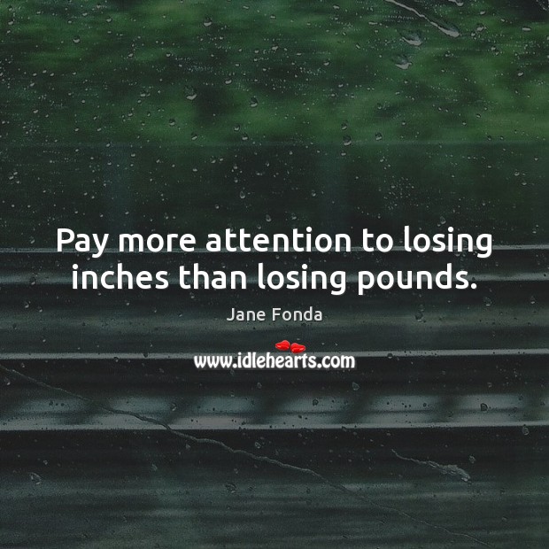 Pay more attention to losing inches than losing pounds. Jane Fonda Picture Quote