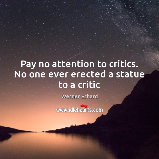 Pay no attention to critics. No one ever erected a statue to a critic Werner Erhard Picture Quote
