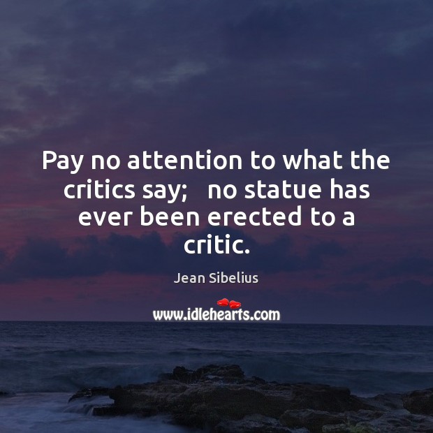 Pay no attention to what the critics say;   no statue has ever been erected to a critic. Jean Sibelius Picture Quote