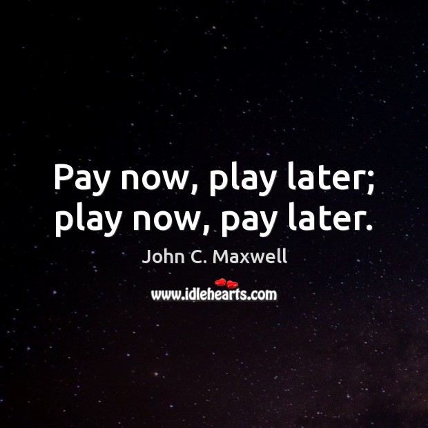 Pay now, play later; play now, pay later. John C. Maxwell Picture Quote