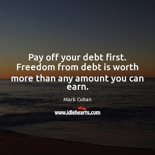 Pay off your debt first. Freedom from debt is worth more than any amount you can earn. Mark Cuban Picture Quote